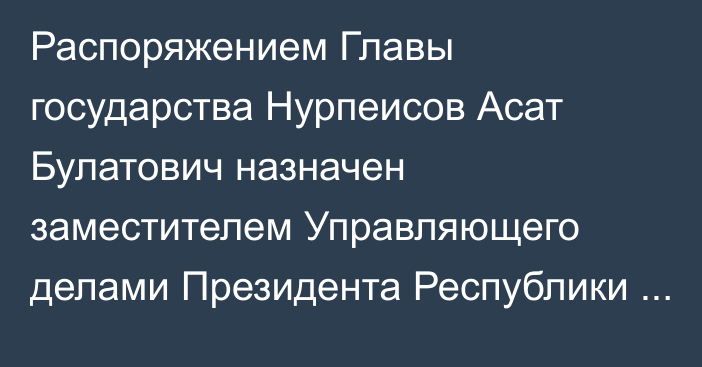 Распоряжением Главы государства Нурпеисов Асат Булатович назначен заместителем Управляющего делами Президента Республики Казахстан