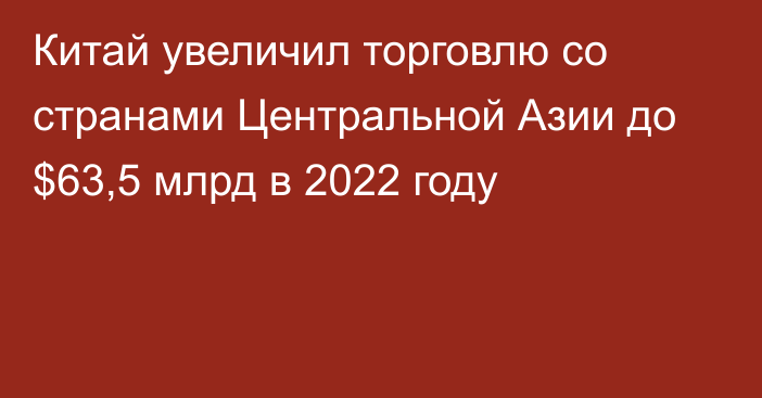 Китай увеличил торговлю со странами Центральной Азии до $63,5 млрд в 2022 году