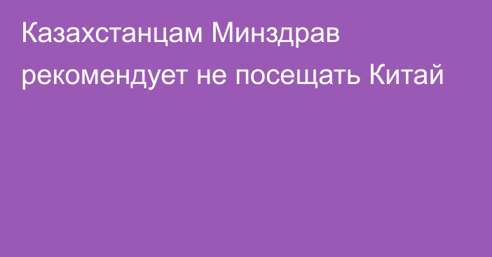 Казахстанцам Минздрав рекомендует не посещать Китай