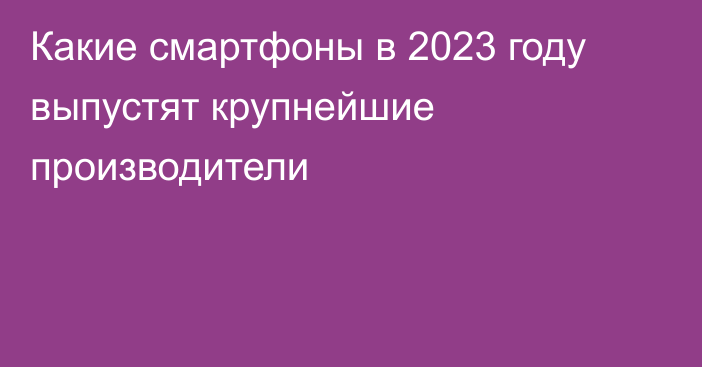 Какие смартфоны в 2023 году выпустят крупнейшие производители