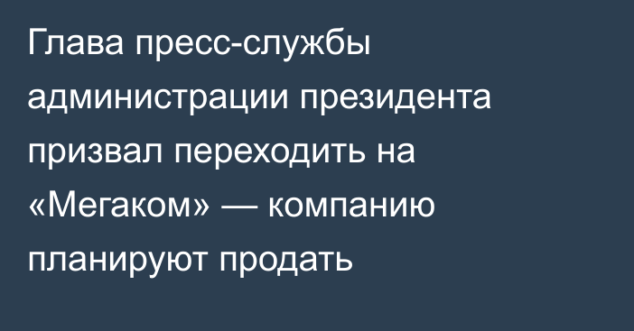 Глава пресс-службы администрации президента призвал переходить на «Мегаком» — компанию планируют продать