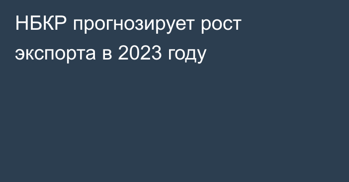 НБКР прогнозирует рост экспорта в 2023 году