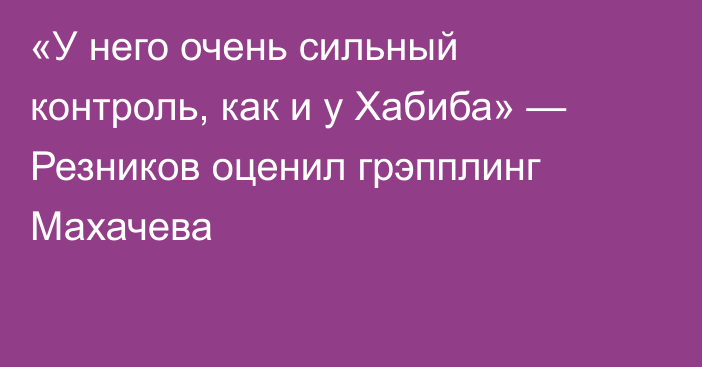 «У него очень сильный контроль, как и у Хабиба» — Резников оценил грэпплинг Махачева