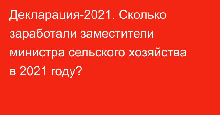 Декларация-2021. Сколько заработали заместители министра сельского хозяйства в 2021 году?