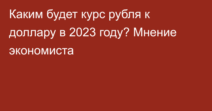 Каким будет курс рубля к доллару в 2023 году? Мнение экономиста