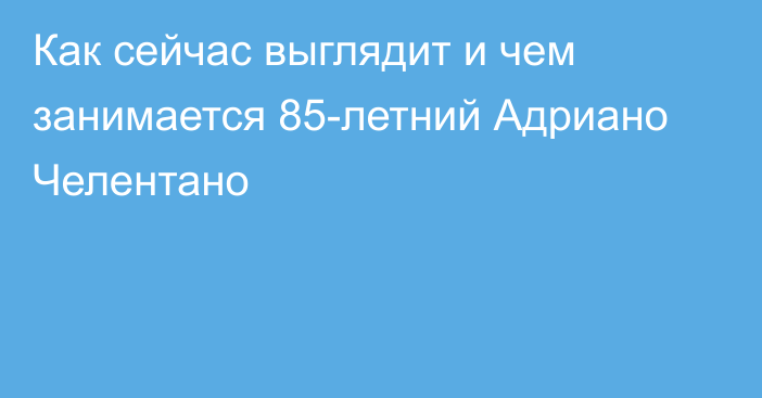 Как сейчас выглядит и чем занимается 85-летний Адриано Челентано