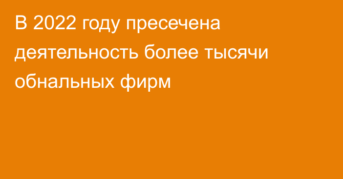 В 2022 году пресечена деятельность более тысячи обнальных фирм