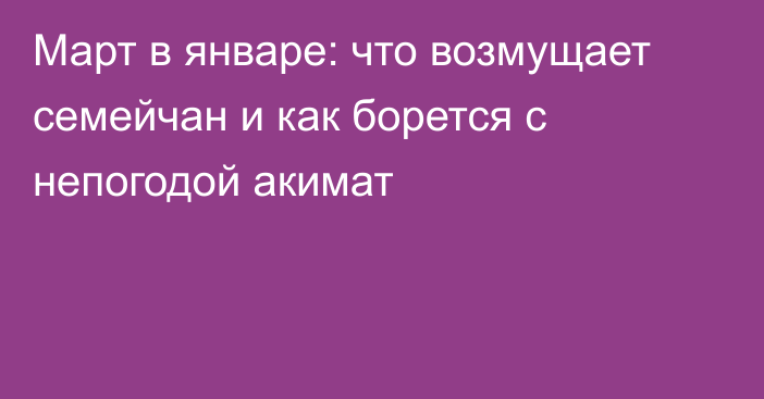 Март в январе: что возмущает семейчан и как борется с непогодой акимат