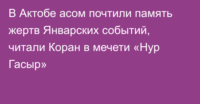 В Актобе асом почтили память жертв Январских событий, читали Коран в мечети «Нур Гасыр»