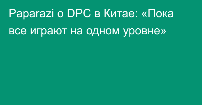 Paparazi о DPC в Китае: «Пока все играют на одном уровне»