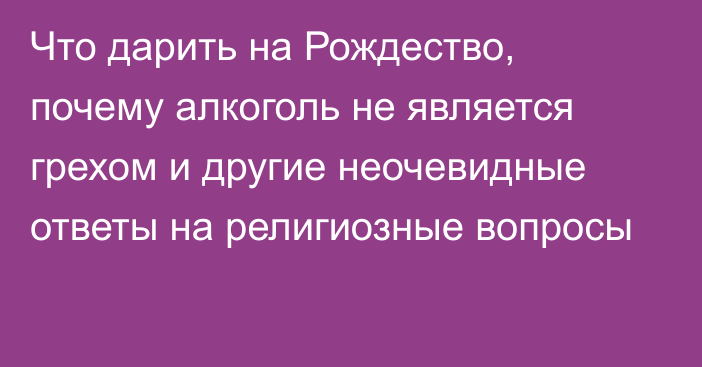 Что дарить на Рождество, почему алкоголь не является грехом и другие неочевидные ответы на религиозные вопросы