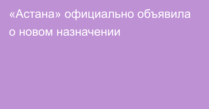 «Астана» официально объявила о новом назначении