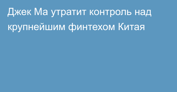 Джек Ма утратит контроль над крупнейшим финтехом Китая