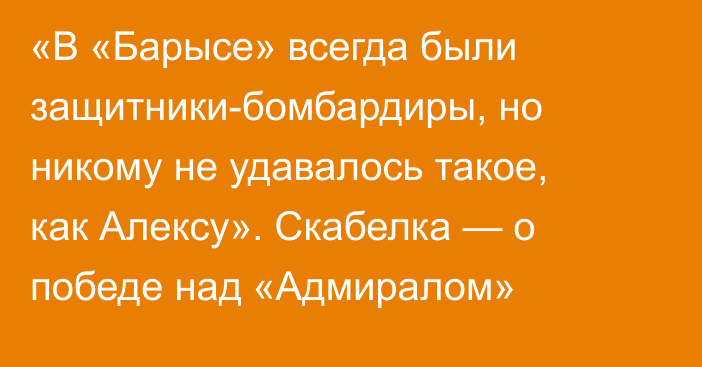 «В «Барысе» всегда были защитники-бомбардиры, но никому не удавалось такое, как Алексу». Скабелка — о победе над «Адмиралом»