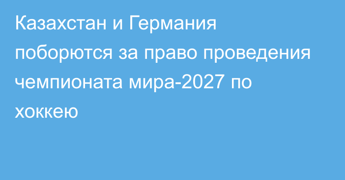 Казахстан и Германия поборются за право проведения чемпионата мира-2027 по хоккею