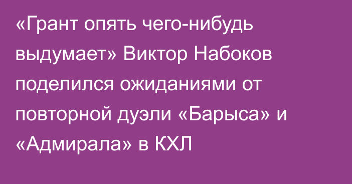 «Грант опять чего-нибудь выдумает» Виктор Набоков поделился ожиданиями от повторной дуэли «Барыса» и «Адмирала» в КХЛ