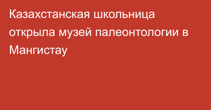 Казахстанская школьница открыла музей палеонтологии в Мангистау