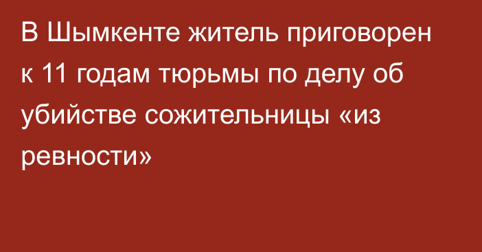 В Шымкенте житель приговорен к 11 годам тюрьмы по делу об убийстве сожительницы «из ревности»