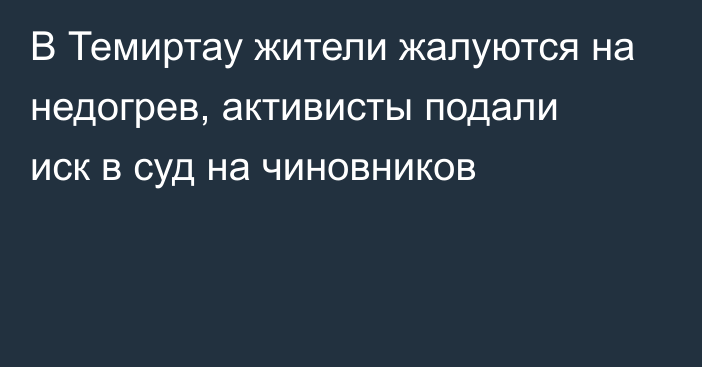 В Темиртау жители жалуются на недогрев, активисты подали иск в суд на чиновников