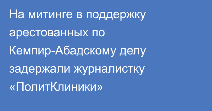 На митинге в поддержку арестованных по Кемпир-Абадскому делу задержали журналистку «ПолитКлиники»