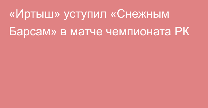 «Иртыш» уступил «Снежным Барсам» в матче чемпионата РК