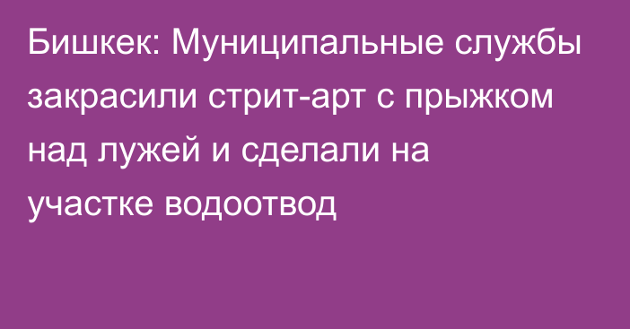 Бишкек: Муниципальные службы закрасили стрит-арт с прыжком над лужей и сделали на участке водоотвод