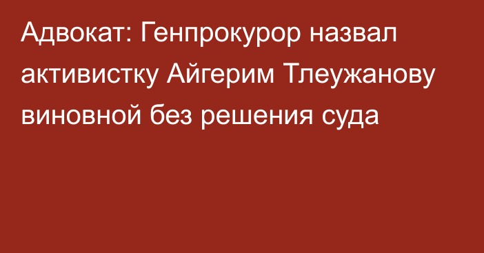 Адвокат: Генпрокурор назвал активистку Айгерим Тлеужанову виновной без решения суда