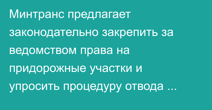 Минтранс предлагает законодательно закрепить за ведомством права на придорожные участки и упросить процедуру отвода земель