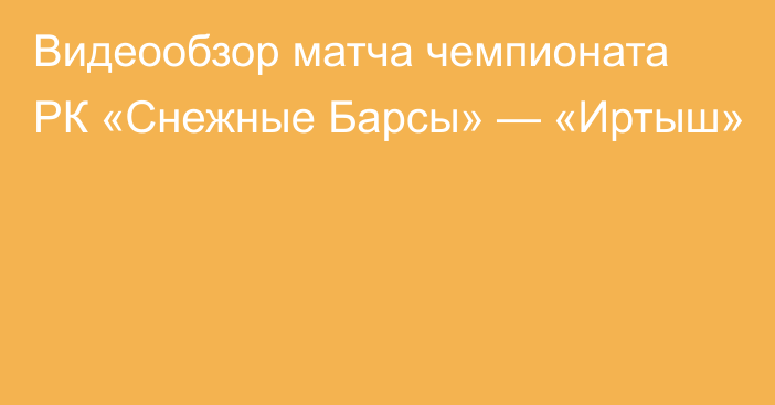 Видеообзор матча чемпионата РК «Снежные Барсы» — «Иртыш»