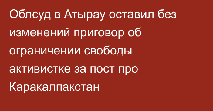 Облсуд в Атырау оставил без изменений приговор об ограничении свободы активистке за пост про Каракалпакстан