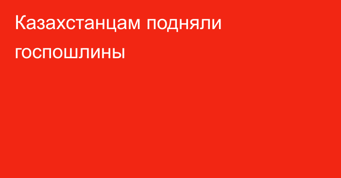 Казахстанцам подняли госпошлины