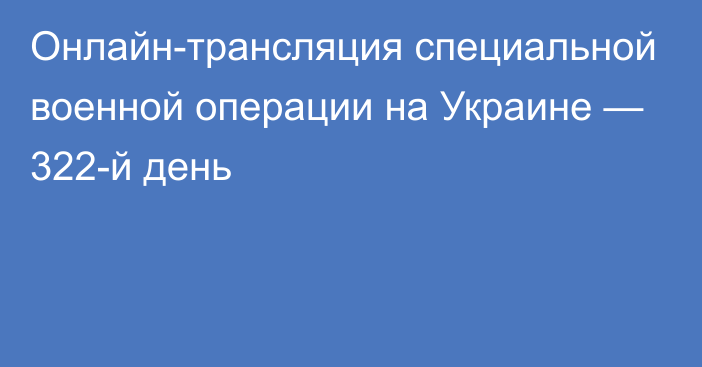 Онлайн-трансляция специальной военной операции на Украине — 322-й день