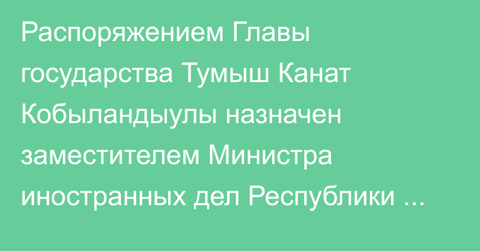 Распоряжением Главы государства Тумыш Канат Кобыландыулы назначен заместителем Министра иностранных дел Республики Казахстан