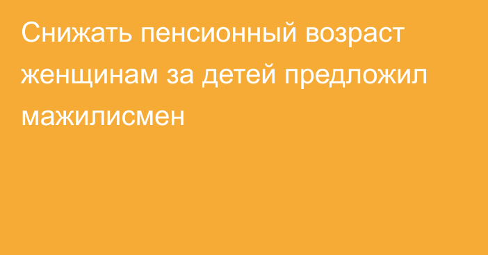 Снижать пенсионный возраст женщинам за детей предложил мажилисмен