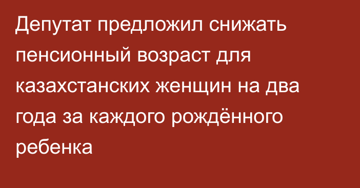 Депутат предложил снижать пенсионный возраст для казахстанских женщин на два года за каждого рождённого ребенка