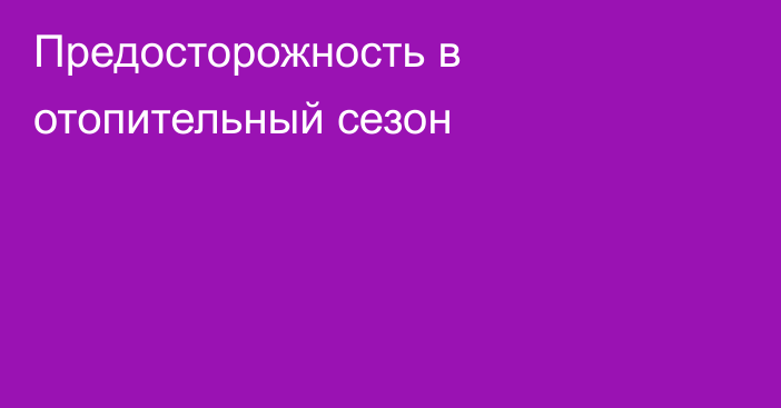 Предосторожность в отопительный сезон