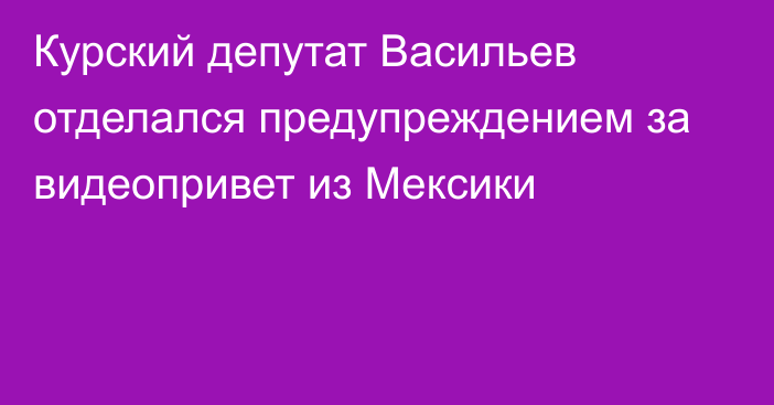 Курский депутат Васильев отделался предупреждением за видеопривет из Мексики