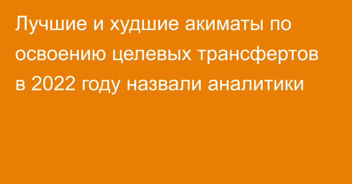 Лучшие и худшие акиматы по освоению целевых трансфертов в 2022 году назвали аналитики