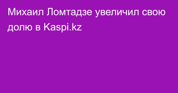 Михаил Ломтадзе увеличил свою долю в Kaspi.kz