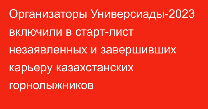 Организаторы Универсиады-2023 включили в старт-лист незаявленных и завершивших карьеру казахстанских горнолыжников