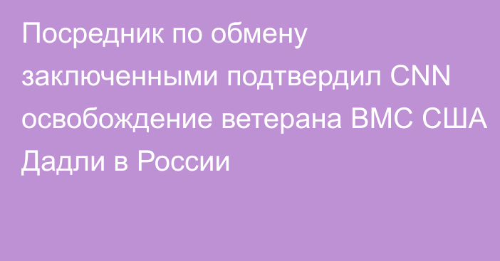 Посредник по обмену заключенными подтвердил CNN освобождение ветерана ВМС США Дадли в России