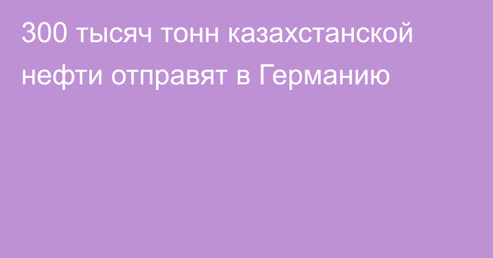 300 тысяч тонн казахстанской нефти отправят в Германию