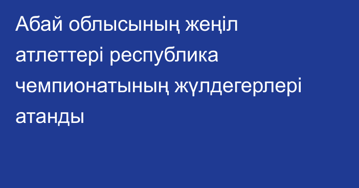 Абай облысының жеңіл атлеттері республика чемпионатының жүлдегерлері атанды