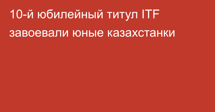 10-й юбилейный титул ITF завоевали юные казахстанки