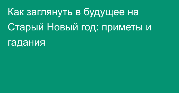 Как заглянуть в будущее на Старый Новый год: приметы и гадания