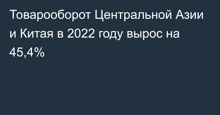 Товарооборот Центральной Азии и Китая в 2022 году вырос на 45,4%