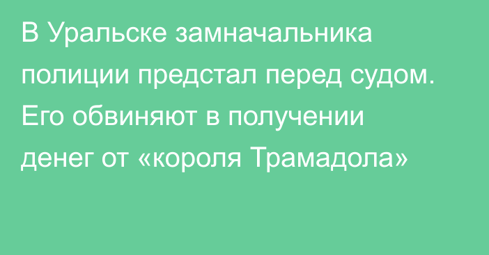 В Уральске замначальника полиции предстал перед судом. Его обвиняют в получении денег от «короля Трамадола»