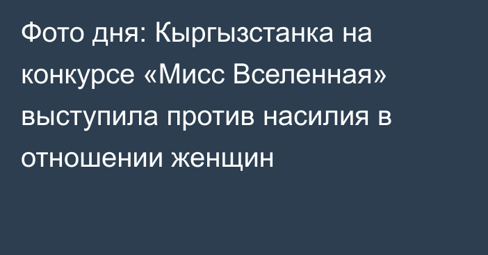 Фото дня: Кыргызстанка на конкурсе «Мисс Вселенная» выступила против насилия в отношении женщин