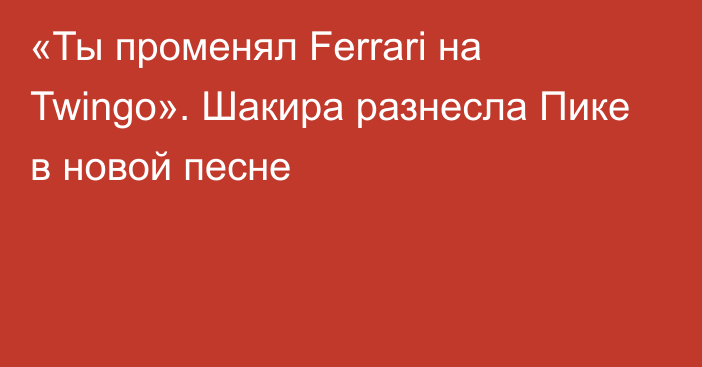 «Ты променял Ferrari на Twingo». Шакира разнесла Пике в новой песне