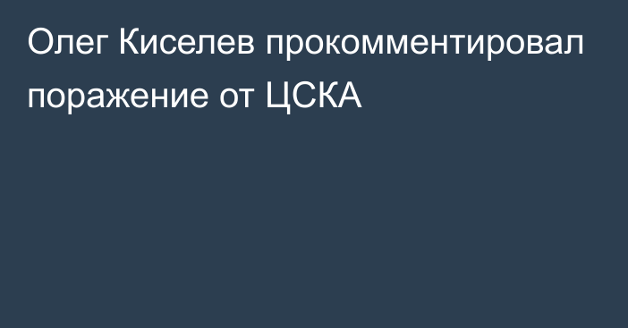 Олег Киселев прокомментировал поражение от ЦСКА